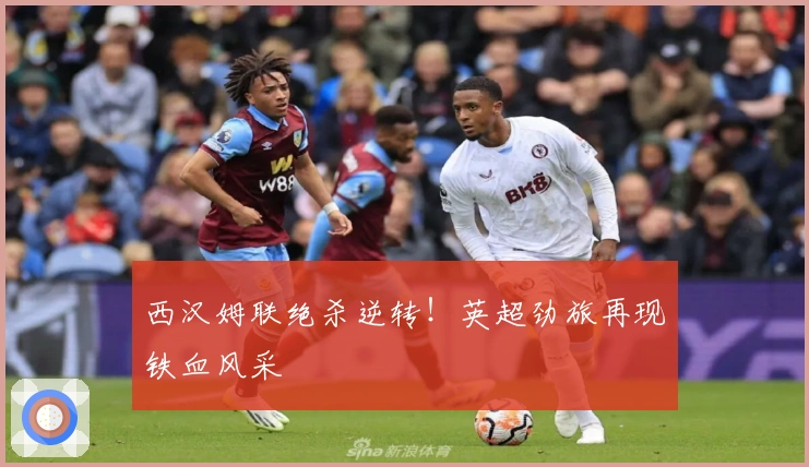 西汉姆联绝杀逆转！英超劲旅再现铁血风采