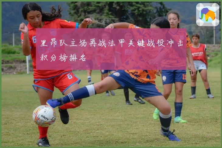 里昂队主场再战法甲关键战役冲击积分榜排名