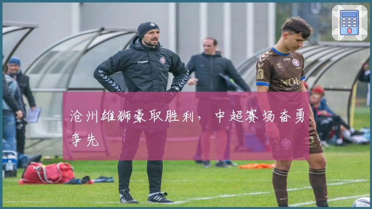 沧州雄狮豪取胜利，中超赛场奋勇争先