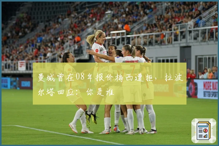 曼城曾在08年报价梅西遭拒，拉波尔塔回应：你是谁
