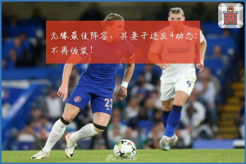 无缘最佳阵容，其妻子连发4动态：不再伪装！