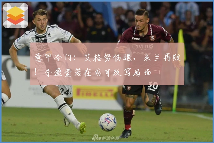 意甲冷门：艾格努伤退，米兰再败！李盈莹若在或可改写局面