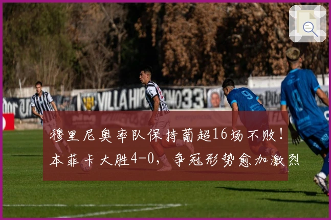 穆里尼奥率队保持葡超16场不败！本菲卡大胜4-0，争冠形势愈加激烈