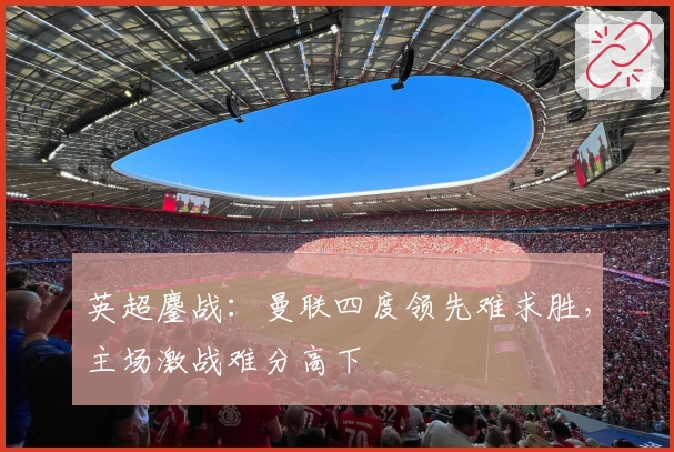 英超鏖战：曼联四度领先难求胜，主场激战难分高下