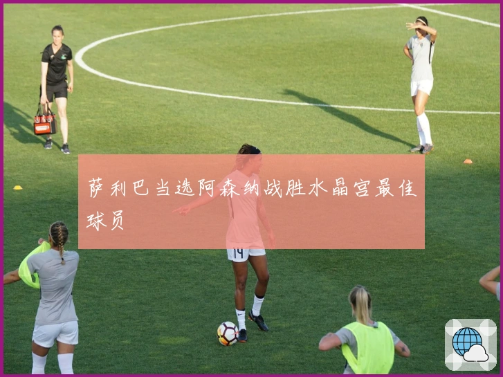 萨利巴当选阿森纳战胜水晶宫最佳球员