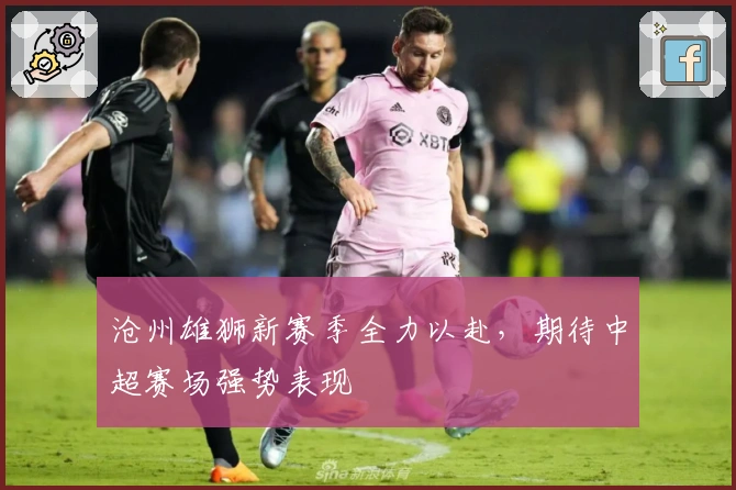 沧州雄狮新赛季全力以赴，期待中超赛场强势表现